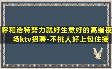 呼和浩特努力就好生意好的高端夜场ktv招聘-不挑人好上包住接送